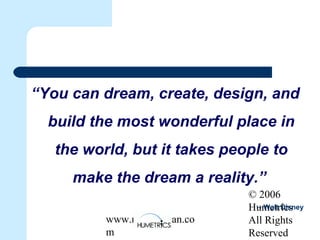 © 2006
Humetrics
All Rights
Reserved
www.melkleiman.co
m
“You can dream, create, design, and
build the most wonderful place in
the world, but it takes people to
make the dream a reality.”
– Walt Disney
 