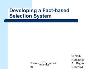© 2006
Humetrics
All Rights
Reserved
www.melkleiman.co
m
Developing a Fact-based
Selection System
 