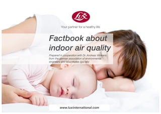 Your partner for a healthy life
Factbook about
indoor air quality
Prepared in cooperation with Dr. Andreas Winkens
from the german association of environmental
engineers and laboratories (gui-lab)
www.luxinternational.com
 