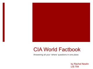CIA World Factbook
Answering all your ‘where’ questions in one place
by Rachel Newlin
LIS 704
 