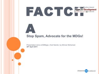 FACTCHA Stop Spam, Advocate for the MDGs! Presentation done at BitMagic, iHub Nairobi, by Athman Mohamed 30 th  April 2011 Honorable Mention Award 