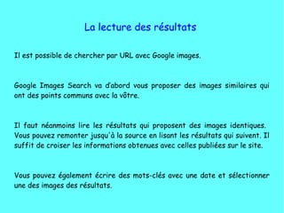 La lecture des résultats
Il est possible de chercher par URL avec Google images.
Google Images Search va d’abord vous prop...