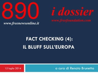 15 luglio 2014 a cura di Renato Brunetta
i dossier
www.freefoundation.com
www.freenewsonline.it
890
FACT CHECKING (4):
IL BLUFF SULL’EUROPA
 