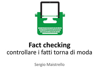 !
Sergio	
  Maistrello
Fact	
  checking§
controllare	
  i	
  fatti	
  torna	
  di	
  moda
 
