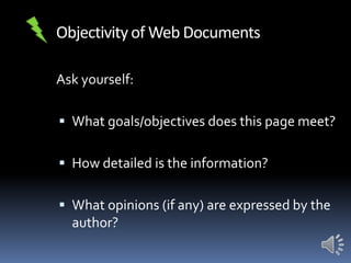 Objectivity of Web Documents
Ask yourself:
 What goals/objectives does this page meet?
 How detailed is the information?

 What opinions (if any) are expressed by the
author?

 