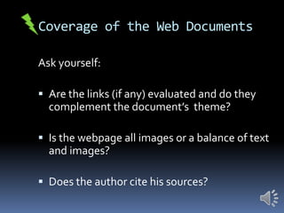 Coverage of the Web Documents
Ask yourself:
 Are the links (if any) evaluated and do they

complement the document’s theme?
 Is the webpage all images or a balance of text

and images?
 Does the author cite his sources?

 