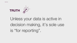 Unless your data is active in
decision making, it’s sole use
is “for reporting”.
TRUTH
Media.Monks
 
