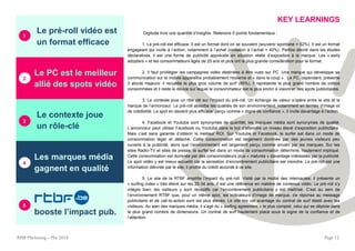 Le pré-roll vidéo est
un format efficace
Le PC est le meilleur
allié des spots vidéo
Le contexte joue
un rôle-clé
Les marques média
gagnent en qualité
RMB Marketing – Mai 2014 Page 12
booste l’impact pub.
KEY LEARNINGS
Digitude livre une quantité d’insights. Retenons 5 points fondamentaux :
1. Le pré-roll est efficace. Il est un format dont on se souvient (souvenir spontané = 52%). Il est un format
engageant qui incite à l’action, notamment à l’achat (incitation à l’achat = 40%). Parfois décrié dans les études
déclaratives, il est une forme de publicité appréciée en situation réelle d’exposition à la marque. Les « early
adopters » et les consommateurs âgés de 25 ans et plus ont la plus grande considération pour le format.
2. Il faut privilégier les campagnes vidéo destinées à être vues sur PC. Une marque qui développe sa
communication sur le mobile apparaîtra probablement moderne et « dans le coup ». Le PC, cependant, présente
3 atouts majeurs: il recueille le plus gros volume de surf (85%), il représente le plus grand nombre de vidéos
consommées et il reste le device sur lequel le consommateur est le plus enclin à visionner des spots publicitaires.
3. Le contexte joue un rôle clé sur l’impact du pré-roll. Un échange de valeur s’opère entre le site et la
marque de l’annonceur. Le pré-roll absorbe les qualités de son environnement, notamment en termes d’image et
de crédibilité. Le spot en devient plus efficace: perçu comme « digne de confiance », il incite davantage à l’action.
4. Facebook et Youtube sont synonymes de quantité; les marques média sont synonymes de qualité.
L’annonceur peut utiliser Facebook ou Youtube dans le but d’atteindre un niveau élevé d’exposition publicitaire.
Mais c’est sans garantie d’obtenir le meilleur ROI. Sur Youtube et Facebook, le surfer est dans un mode de
consommation léger et détaché. Cette consommation est largement dominée par des jeunes visiteurs peu
ouverts à la publicité, alors que l’environnement est largement perçu comme envahi par les marques. Sur les
sites Radio-TV et sites de presse, le surfer est dans un mode de consommation déterminé, hautement impliqué.
Cette consommation est dominée par des consommateurs plus « matures » davantage intéressés par la publicité.
Le spot vidéo y est mieux accueilli car la sensation d’encombrement publicitaire est moindre. Le pré-roll est une
information délivrée par le site; il profite du crédit accordé à ce site.
5. Le site de la RTBF amplifie l’impact du pré-roll. Visité par la moitié des internautes, il présente un
« surfing index » très élevé sur les 25-34 ans. Il est une référence en matière de contenus vidéo. Le pré-roll s’y
intègre bien; les visiteurs y sont réceptifs car l’encombrement publicitaire y est maîtrisé. C’est au sein de
l’environnement RTBF que, pour un même spot, les indicateurs d’image de marque, de réponse au message
publicitaire et de call-to-action sont les plus élevés. Le site tire cet avantage du contrat de surf établi avec les
visiteurs. Au sein des marques média, il s’agit du « surfing agreement » le plus complet, celui qui se déploie dans
le plus grand nombre de dimensions. Un contrat de surf hautement placé sous le signe de la confiance et de
l’attention.
1
3
2
4
5
 
