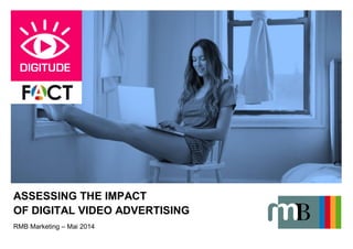 ASSESSING THE IMPACT
OF DIGITAL VIDEO ADVERTISING
RMB Marketing – Mai 2014
 