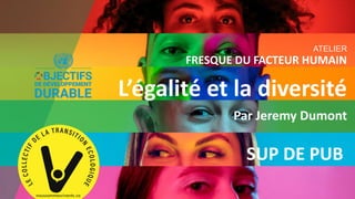 ATELIER
FRESQUE DU FACTEUR HUMAIN
L’égalité et la diversité
Par Jeremy Dumont
SUP DE PUB
 