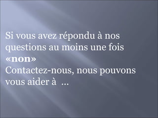 Si vous avez répondu à nos questions au moins une fois  «non»  Contactez-nous, nous pouvons vous aider à  ... 