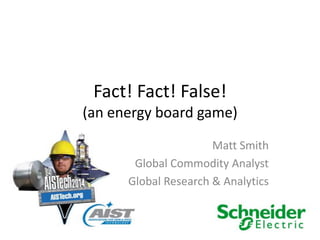 Fact! Fact! False!
(an energy board game)
Matt Smith
Global Commodity Analyst
Global Research & Analytics
 