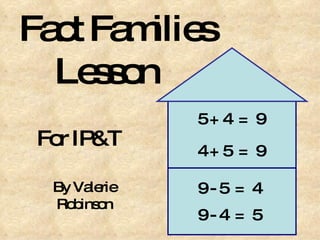 Fact Families    Lesson For IP&T By Valerie Robinson 5 + 4  =  9 4 + 5  =  9 9 - 5  =  4 9 - 4  =  5 