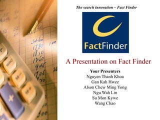The search innovation – Fact Finder A Presentation on Fact Finder Your Presenters Nguyen Thanh Khoa Gan Kah Hwee Alson Chew Ming Yong Ngu Wah Lin Su Mon Kywe Wang Chao 