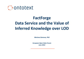 FactForge
Data Service and the Value of
Inferred Knowledge over LOD
           Mariana Damova, PhD


         European Open Data Forum
                 June 2012
 
