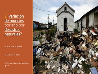 1. Variación
de muertes
por año por
desastres
naturales?
a) Mas que la Mitad
b) Más que el Doble
c) Se mantuvo más o menos
igual
 