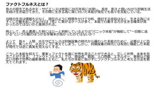 ファクトフルネスとは？
我々の祖先であるホモ・サピエンスは地球に20万年前に出現し、長年 飢えと闘いながら狩猟生活
を続け生き延びてきた。その間に生きる為に身に付いた本能が現在でも我々を支配している。
当時の生活は情報も少なく、現在のように時間をかけて分析、検討する余裕はなく、生きる為には
すぐに行動を起こさなければ『死』に繋がるケースが多く、本能で行動する方が生きる確率が高
かったのではないかと推測される。
例として、虎と遭遇した時にはジーと判断しているよりは”パニック本能”が機能して”一目散に逃
げる”という行動のほうが生存確率が高かったのではないか？
よって 我々 人間 ホモサピエンスは狩猟採集の時代から備わった本能のために、必要以上に恐
れたり、焦ったり、ネガティブに考えてしまう。しかし、狩猟採集の時代には有効に機能した本能
が現代では逆に真実を見えなくする。
こうした本能を抑えて、事実＝ファクトを基に世界を見ることができると、正しく世界、未来を見
ることができる。『ファクトフルネス』では、感染症、貧困、人口問題、エネルギー、教育など幅
広い分野で世界の最新事情とともに、私たちが本能に負けずにファクトフルネスに考える方法を教
えてくれます。
 