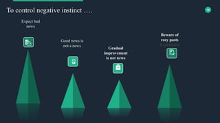 16
Good news is
not a news
Expect bad
news
Gradual
improvement
is not news
Beware of
rosy pasts
Experience
To control negative instinct ….
 