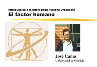 Introducción a la Interacción Persona-Ordenador
El factor humano
José Cañas
Universidad de Granada
 
