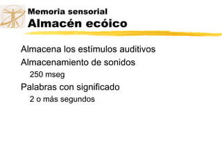 Memoria sensorial
Almacén ecóico
Almacena los estímulos auditivos
Almacenamiento de sonidos
250 mseg
Palabras con significado
2 o más segundos
 