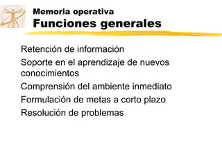 Memoria operativa
Funciones generales
Retención de información
Soporte en el aprendizaje de nuevos
conocimientos
Comprensión del ambiente inmediato
Formulación de metas a corto plazo
Resolución de problemas
 
