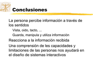 Conclusiones
La persona percibe información a través de
los sentidos
Vista, oido, tacto, ...
Guarda, manipula y utiliza información
Reacciona a la información recibida
Una comprensión de les capacidades y
limitaciones de las personas nos ayudará en
el diseño de sistemas interactivos
 
