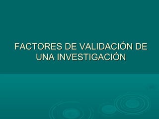 FACTORES DE VALIDACIÓN DEFACTORES DE VALIDACIÓN DE
UNA INVESTIGACIÓNUNA INVESTIGACIÓN
 