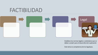 FACTIBILIDAD
Legal
Establece las normas legales o estándares que se
deben cumplir para el desarrollo de la aplicación
Este tema es competencia de los leguleyos.
 