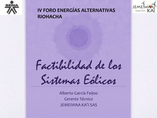 IV FORO ENERGÍAS ALTERNATIVAS
RIOHACHA




Factibilidad de los
 Sistemas Eólicos
        Alberto García Feijoo
           Gerente Técnico
        JEMEIWAA KA’I SAS
 