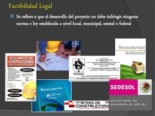 Factibilidad Legal
 Se refiere a que el desarrollo del proyecto no debe infringir ninguna
norma o ley establecida a nivel local, municipal, estatal o federal
 