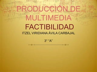 PRODUCCIÓN DE
  MULTIMEDIA
  FACTIBILIDAD
 ITZEL VIRIDIANA ÁVILA CARBAJAL

             3° “A”
 