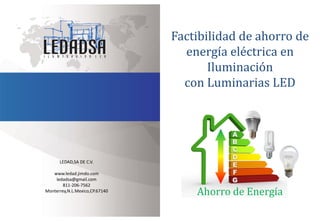 LEDAD,SA DE C.V.
www.ledad.jimdo.com
ledadsa@gmail.com
811-206-7562
Monterrey,N.L.Mexico,CP.67140
Factibilidad de ahorro de
energía eléctrica en
Iluminación
con Luminarias LED
 