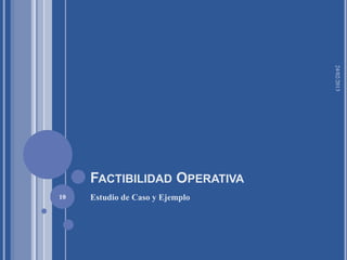 24/02/2013
     FACTIBILIDAD OPERATIVA
10   Estudio de Caso y Ejemplo
 