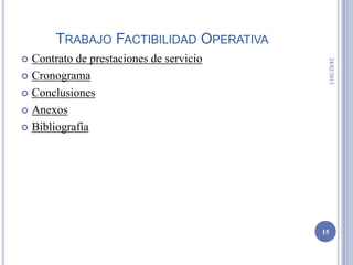 TRABAJO FACTIBILIDAD OPERATIVA
 Contrato de prestaciones de servicio




                                          24/02/2013
 Cronograma

 Conclusiones

 Anexos

 Bibliografía




                                         15
 