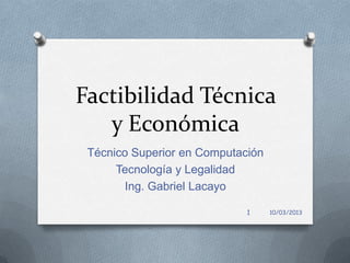 Factibilidad Técnica
   y Económica
 Técnico Superior en Computación
      Tecnología y Legalidad
        Ing. Gabriel Lacayo

                             1     10/03/2013
 
