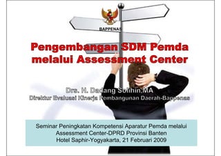 BAPPENAS
Seminar Peningkatan Kompetensi Aparatur Pemda melalui
Assessment Center-DPRD Provinsi Banten
Hotel Saphir-Yogyakarta, 21 Februari 2009
 
