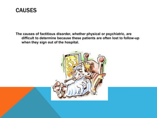 CAUSES
The causes of factitious disorder, whether physical or psychiatric, are
difficult to determine because these patients are often lost to follow-up
when they sign out of the hospital.
 