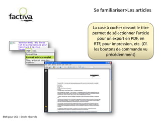 Se familiariser>Les éléments affichésLes éléments de la réponse :Les résultats sont présentés sous les éléments de contrôle que nous venons de voir.Ils sont découpés en trois volets : des filtres d’actualité le listing de réponses le sommaire de la rechercheBNR pour UCL – Droits réservés