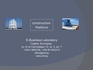 E-Business Laboratory София, България,  ул. 6-ти Септември 12, ет. 3, ап. 7 +359 2 9865798, +359 89 5652310 [email_address] www.ebl.bg construction  Platform 