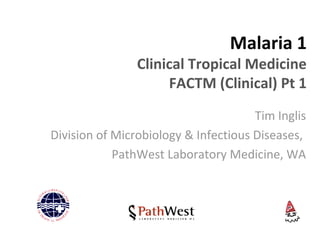 Malaria 1
Clinical Tropical Medicine
FACTM (Clinical) Pt 1
Tim Inglis
Division of Microbiology & Infectious Diseases,
PathWest Laboratory Medicine, WA
 