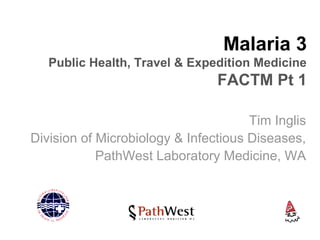 Malaria 3
Public Health, Travel & Expedition Medicine
FACTM Pt 1
Tim Inglis
Division of Microbiology & Infectious Diseases,
PathWest Laboratory Medicine, WA
 