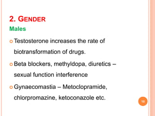 2. GENDER
Males
 Testosterone increases the rate of
biotransformation of drugs.
 Beta blockers, methyldopa, diuretics –
sexual function interference
 Gynaecomastia – Metoclopramide,
chlorpromazine, ketoconazole etc. 10
 