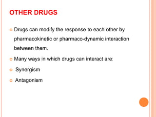OTHER DRUGS
 Drugs can modify the response to each other by
pharmacokinetic or pharmaco-dynamic interaction
between them.
 Many ways in which drugs can interact are:
 Synergism
 Antagonism
 