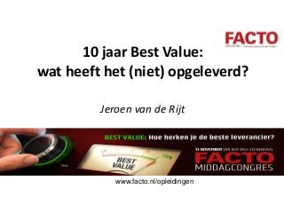 10 jaar Best Value:
wat heeft het (niet) opgeleverd?
Jeroen van de Rijt
www.facto.nl/opleidingen
 