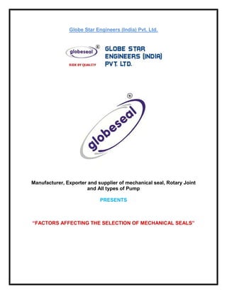 Globe Star Engineers (India) Pvt. Ltd.
Manufacturer, Exporter and supplier of mechanical seal, Rotary Joint
and All types of Pump
PRESENTS
“FACTORS AFFECTING THE SELECTION OF MECHANICAL SEALS”
 