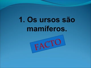 1. Os ursos são 
mamíferos. 
FACTO 
 