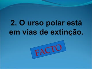 2. O urso polar está 
em vias de extinção. 
FACTO 
 