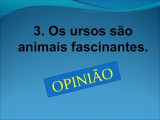 3. Os ursos são 
animais fascinantes. 
OPINIÃO 
 
