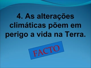 4. As alterações 
climáticas põem em 
perigo a vida na Terra. 
FACTO 
 