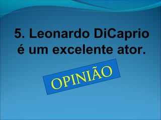 5. Leonardo DiCaprio 
é um excelente ator. 
OPINIÃO 
 
